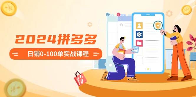 2024拼多多日销0-100单实战课程：新手注册开店到日销100单整套流程-亦可网创