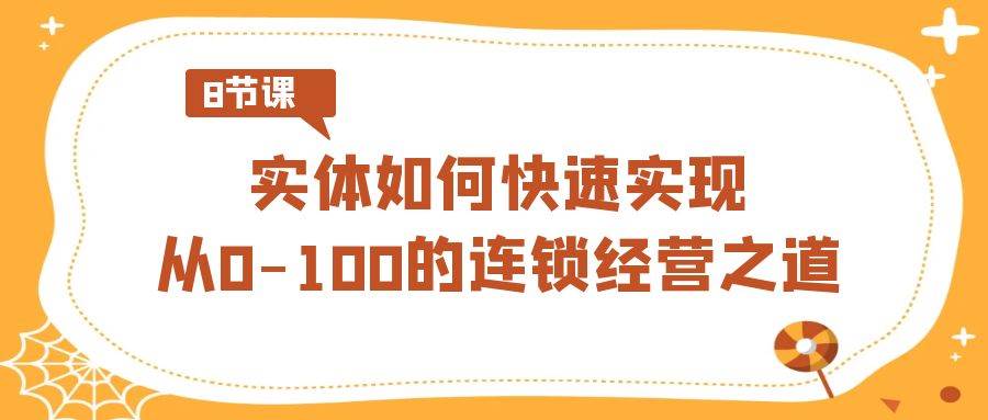 实体·如何快速实现从0-100的连锁经营之道（8节视频课）-亦可网创