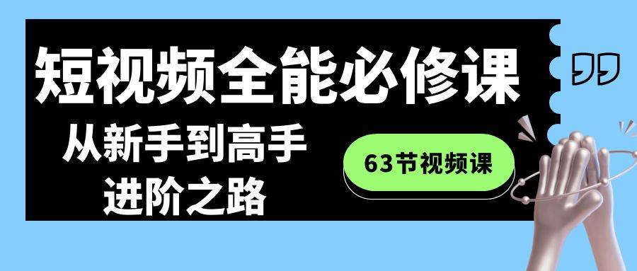 短视频-全能必修课程：从新手到高手进阶之路（63节视频课）-亦可网创