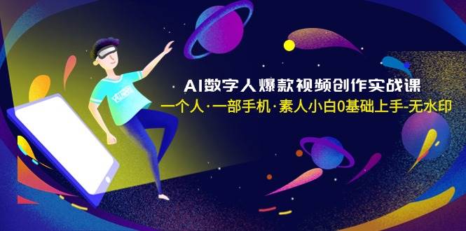 AI数字人爆款视频创作实战课，一个人·一部手机·素人小白0基础上手-无水印-亦可网创
