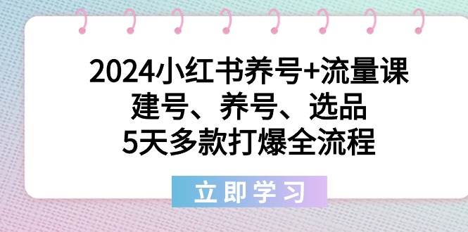 2024小红书养号+流量课：建号、养号、选品，5天多款打爆全流程-亦可网创
