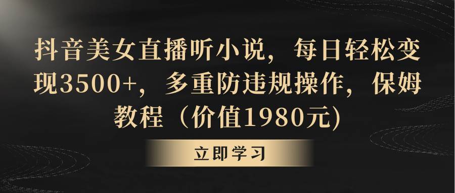 抖音美女直播听小说，每日轻松变现3500+，多重防违规操作，保姆教程（价值1980元)-亦可网创