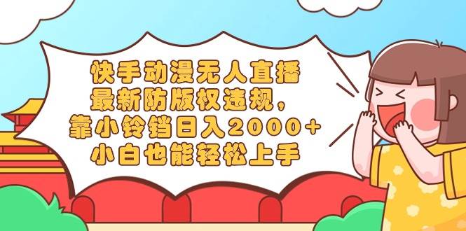 快手动漫无人直播，最新防版权违规，靠小铃铛日入2000+，小白也能轻松上…-亦可网创