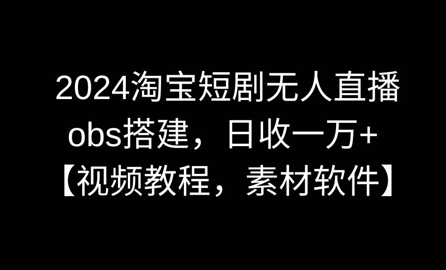 2024淘宝短剧无人直播3.0，obs搭建，日收一万+，【视频教程，附素材软件】-亦可网创
