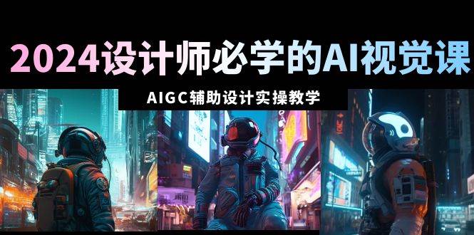 2024设计师必学的AI视觉课：AIGC辅助设计实操教学（66节课）-亦可网创