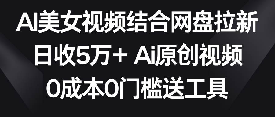 AI美女视频结合网盘拉新，日收5万+两分钟一条Ai原创视频，0成本0门槛送工具-亦可网创