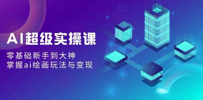 AI超级实操课：零基础新手到大神，掌握ai绘画玩法与变现-亦可网创