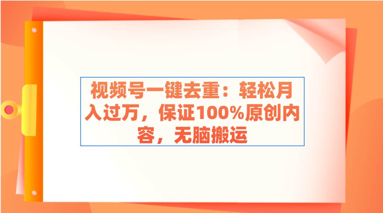 视频号一键去重：轻松月入过万，保证100%原创内容，无脑搬运-亦可网创