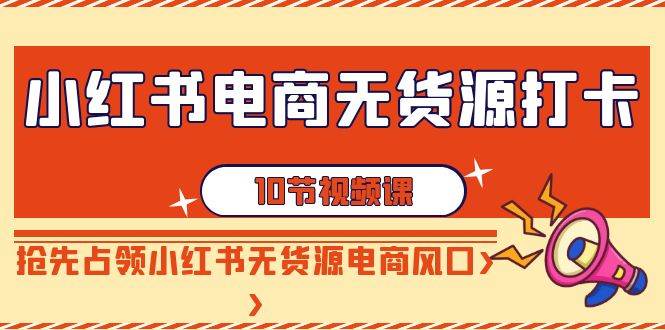 小红书电商-无货源打卡，抢先占领小红书无货源电商风口（10节课）-亦可网创