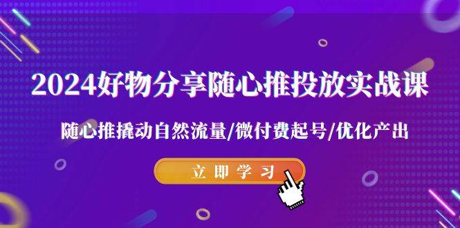 2024好物分享-随心推投放实战课 随心推撬动自然流量/微付费起号/优化产出-亦可网创