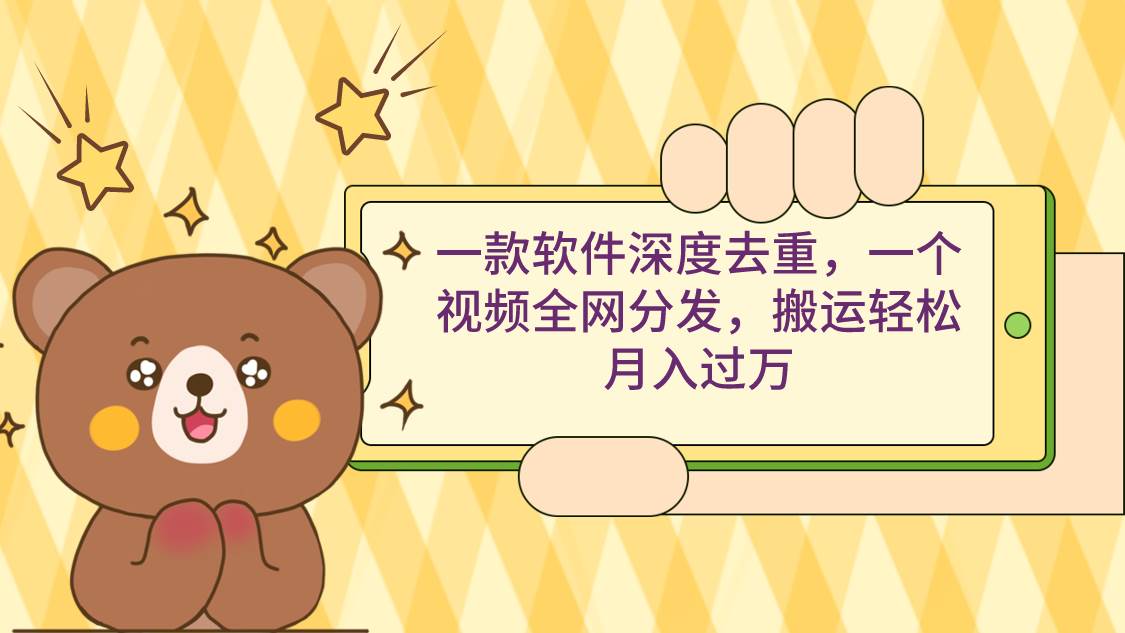 一款软件深度去重，一个视频全网分发，搬运轻松月入过万-亦可网创