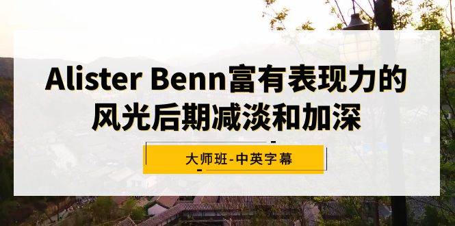 Alister Benn富有表现力的风光后期减淡和加深大师班-中英字幕-亦可网创