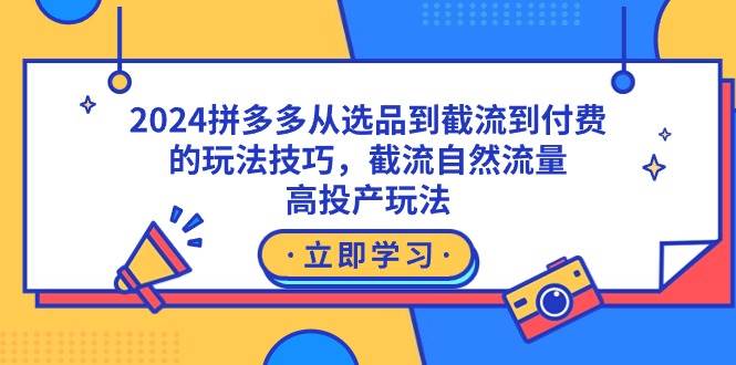 2024拼多多从选品到截流到付费的玩法技巧，截流自然流量玩法，高投产玩法-亦可网创