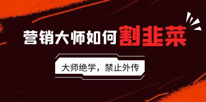 营销大师如何割韭菜：流量大师/讲故事大师/话术大师/卖货大师/成交大师/…-亦可网创