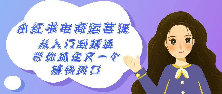 2024小红书-电商运营课，从入门到精通，带你抓住又一个赚钱风口（50节课）-亦可网创