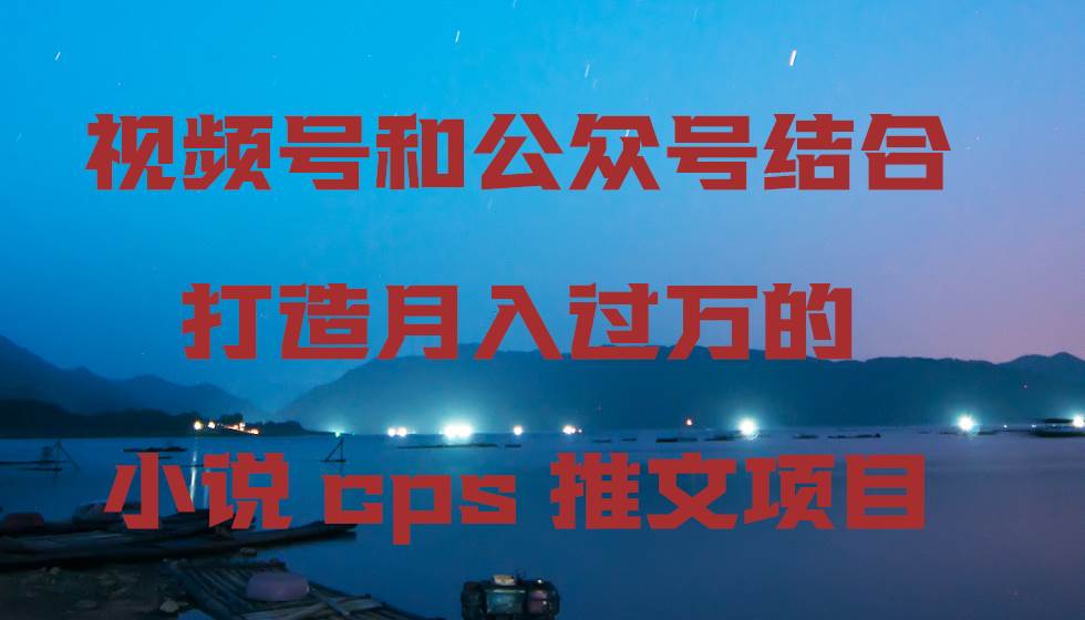 视频号和公众号结合打造月入过万的小说cps推文项目-亦可网创