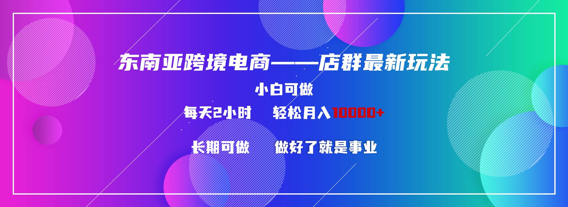 东南亚跨境电商店群新玩法2—小白每天两小时 轻松10000+-亦可网创