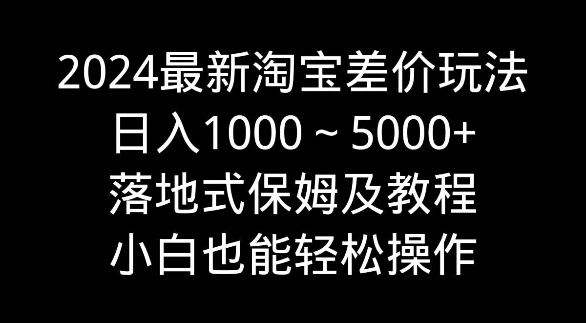 2024最新淘宝差价玩法，日入1000～5000+落地式保姆及教程 小白也能轻松操作-亦可网创
