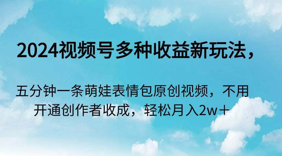 2024视频号多种收益新玩法，五分钟一条萌娃表情包原创视频，不用开通创…-亦可网创