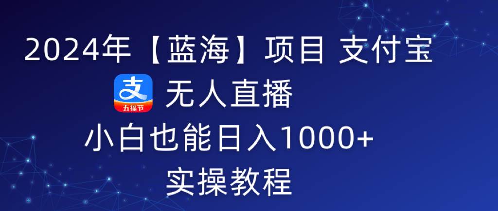 2024年【蓝海】项目 支付宝无人直播 小白也能日入1000+  实操教程-亦可网创