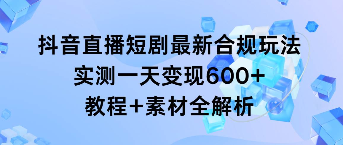 抖音直播短剧最新合规玩法，实测一天变现600+，教程+素材全解析-亦可网创