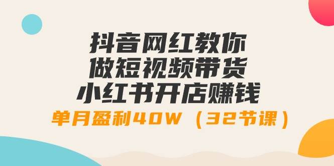 抖音网红教你做短视频带货+小红书开店赚钱，单月盈利40W（32节课）-亦可网创