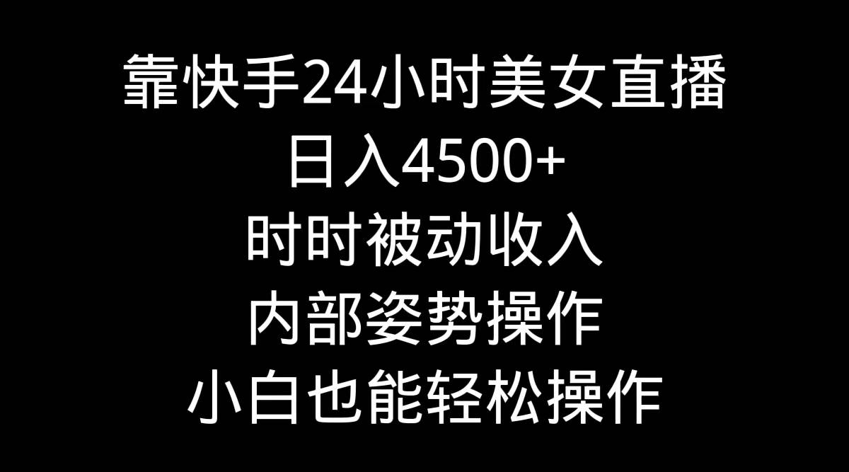 靠快手24小时美女直播，日入4500+，时时被动收入，内部姿势操作，小白也…-亦可网创