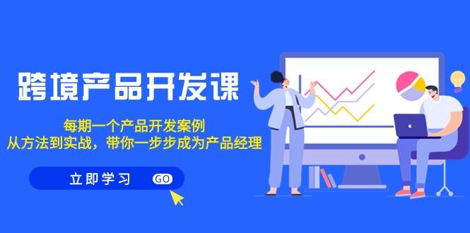 跨境产品-开发课，每期一个产品开发案例，从方法到实战，带你成为产品经理-亦可网创