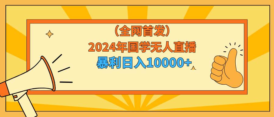 2024年国学无人直播暴力日入10000+小白也可操作-亦可网创
