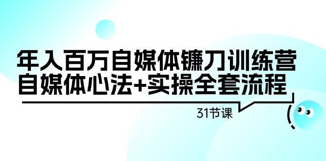 年入百万自媒体镰刀训练营：自媒体心法+实操全套流程（31节课）-亦可网创