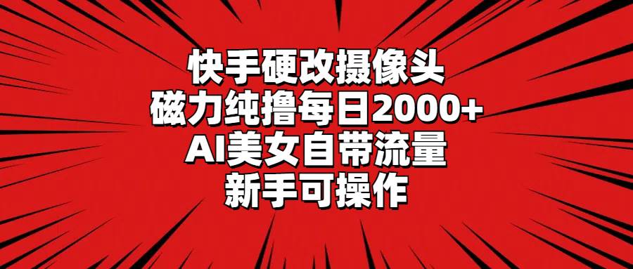 快手硬改摄像头，磁力纯撸每日2000+，AI美女自带流量，新手可操作-亦可网创
