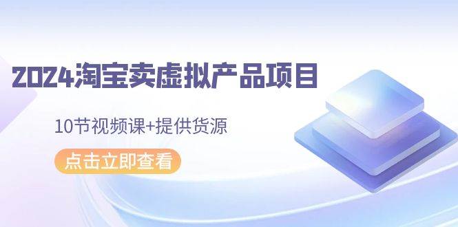2024淘宝卖虚拟产品项目，10节视频课+提供货源-亦可网创
