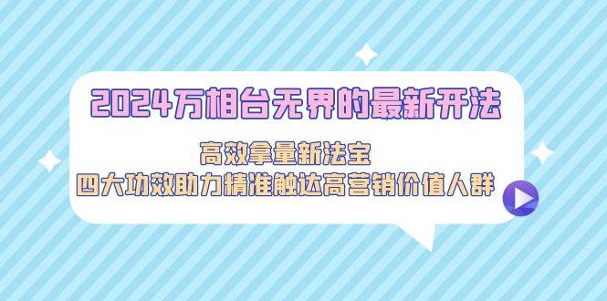 2024万相台无界的最新开法，高效拿量新法宝，四大功效助力精准触达高营…-亦可网创