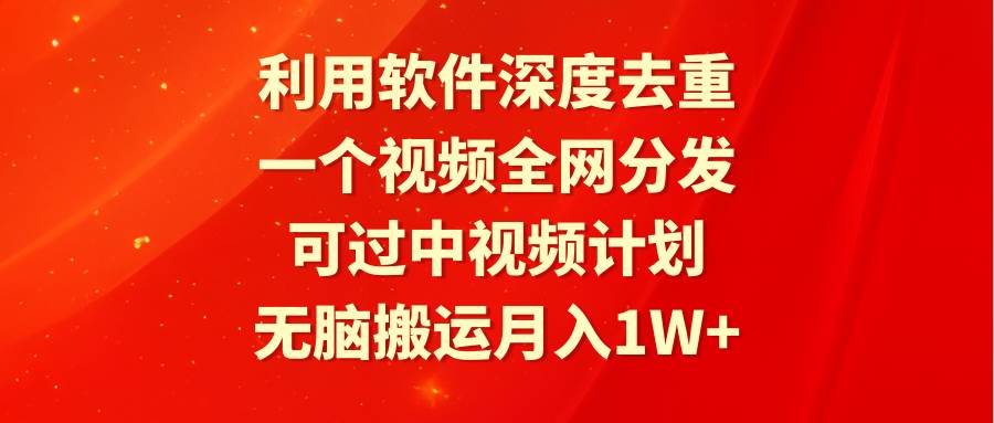 利用软件深度去重，一个视频全网分发，可过中视频计划，无脑搬运月入1W+-亦可网创