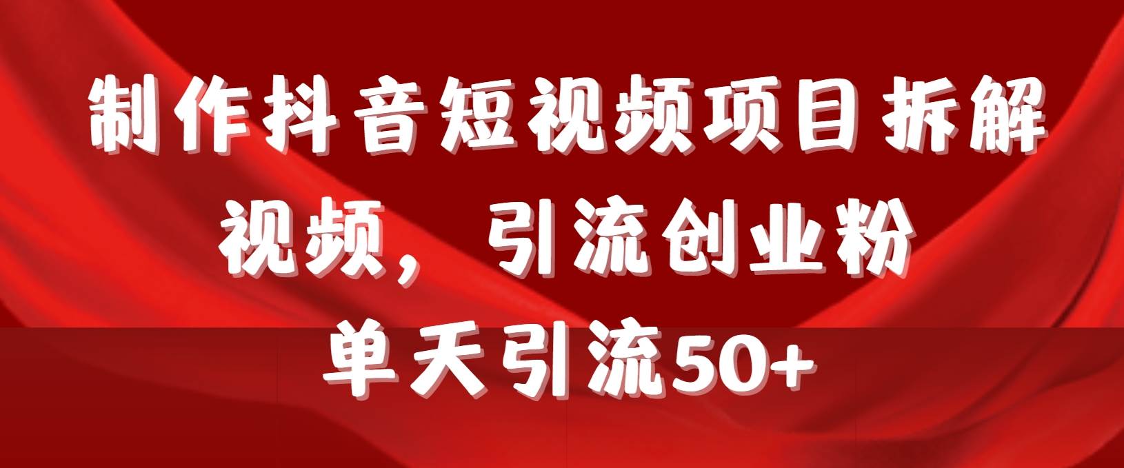 制作抖音短视频项目拆解视频引流创业粉，一天引流50+教程+工具+素材-亦可网创