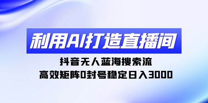 利用AI打造直播间，抖音无人蓝海搜索流，高效矩阵0封号稳定日入3000-亦可网创