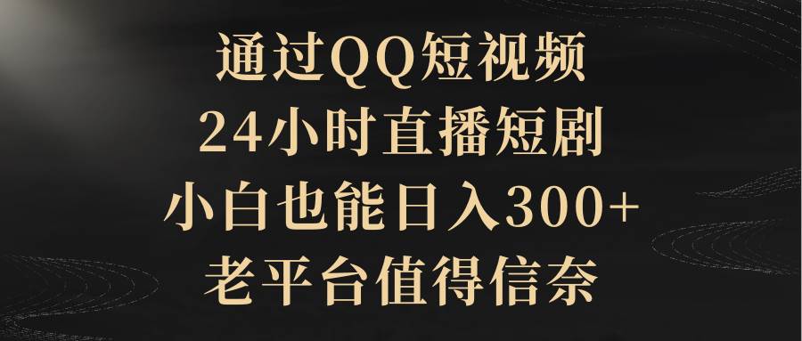 通过QQ短视频、24小时直播短剧，小白也能日入300+，老平台值得信赖-亦可网创