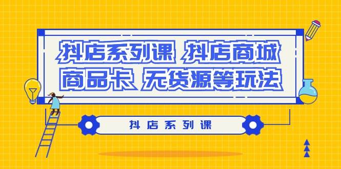 抖店系列课，抖店商城、商品卡、无货源等玩法-亦可网创