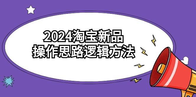 2024淘宝新品操作思路逻辑方法（6节视频课）-亦可网创
