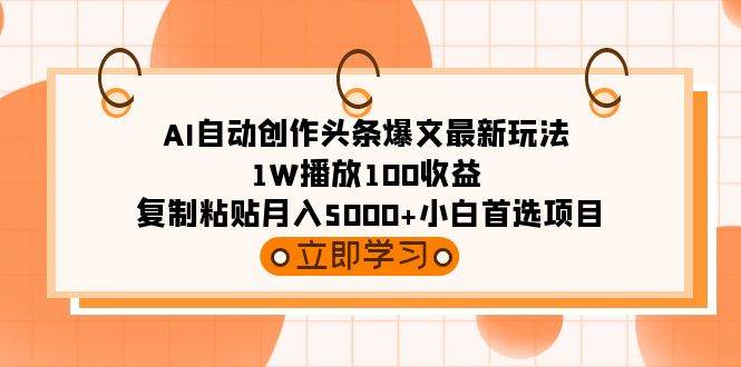 AI自动创作头条爆文最新玩法 1W播放100收益 复制粘贴月入5000+小白首选项目-亦可网创