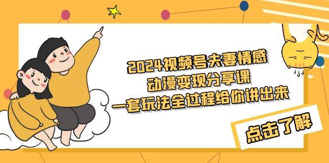 2024视频号夫妻情感动漫变现分享课 一套玩法全过程给你讲出来（教程+素材）-亦可网创
