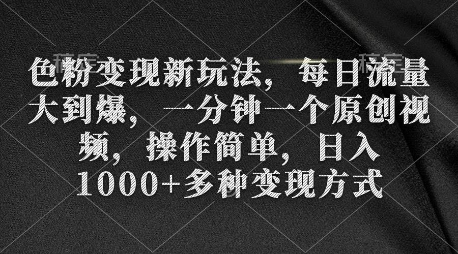 色粉变现新玩法，每日流量大到爆，一分钟一个原创视频，操作简单，日入1000+-亦可网创