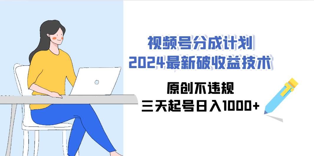 视频号分成计划2024最新破收益技术，原创不违规，三天起号日入1000+-亦可网创