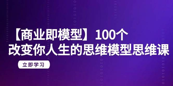【商业 即模型】100个-改变你人生的思维模型思维课-20节-无水印-亦可网创