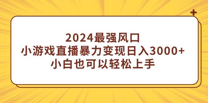 2024最强风口，小游戏直播暴力变现日入3000+小白也可以轻松上手-亦可网创