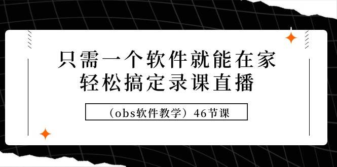 只需一个软件就能在家轻松搞定录课直播（obs软件教学）46节课-亦可网创