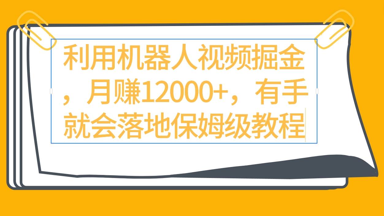 利用机器人视频掘金月赚12000+，有手就会落地保姆级教程-亦可网创