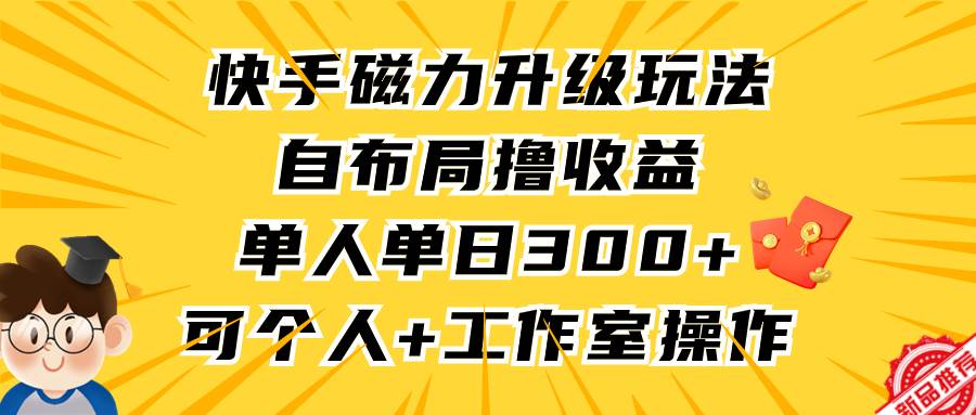 快手磁力升级玩法，自布局撸收益，单人单日300+，个人工作室均可操作-亦可网创
