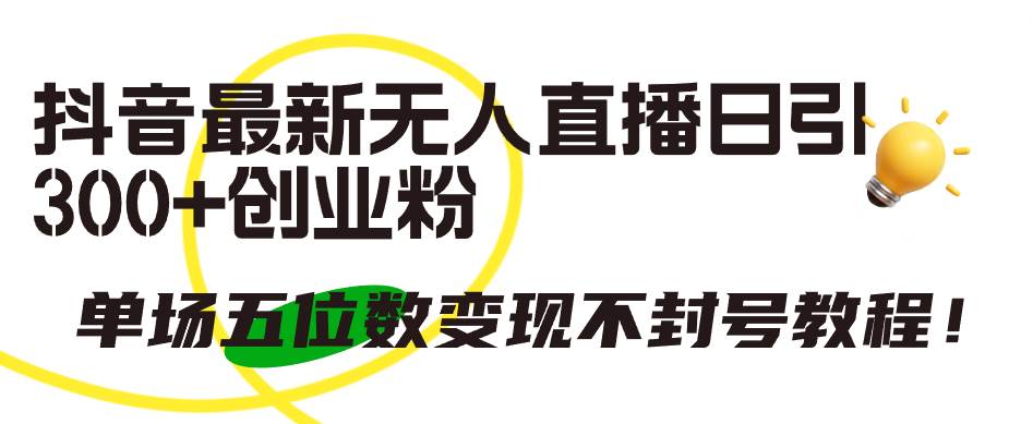 抖音最新无人直播日引300+创业粉，单场五位数变现不封号教程！-亦可网创