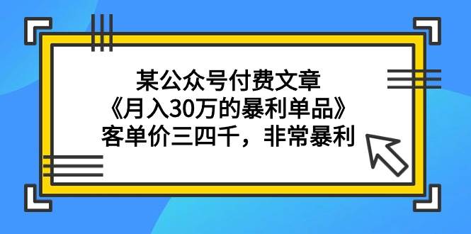 某公众号付费文章《月入30万的暴利单品》客单价三四千，非常暴利-亦可网创
